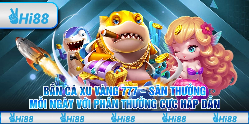 Bắn cá xu vàng 777 – Săn thưởng mỗi ngày với phần thưởng cực hấp dẫn