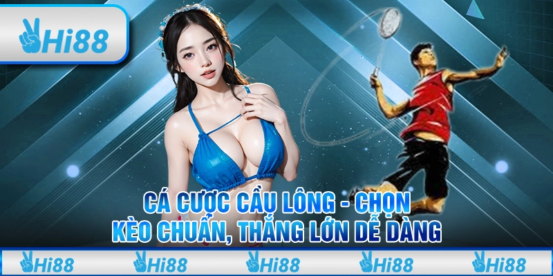 Cá cược cầu lông - Chọn kèo chuẩn, thắng lớn dễ dàng