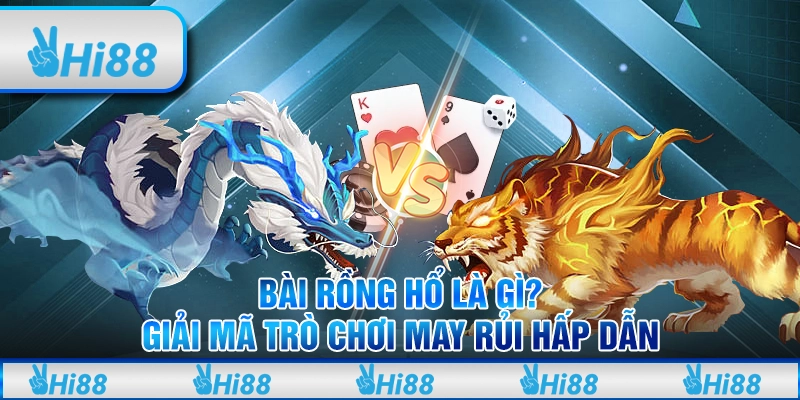 Bài Rồng hổ là gì? Giải mã trò chơi may rủi hấp dẫn