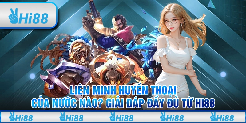 Liên Minh Huyền Thoại Của Nước Nào Và Giải Đáp Đầy Đủ Từ Hi88